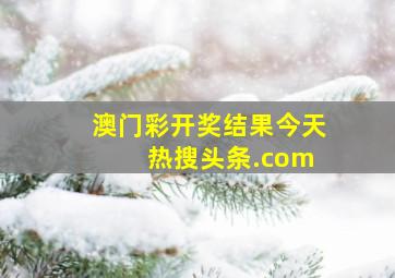 澳门彩开奖结果今天 热搜头条.com